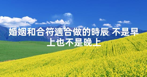 婚姻和合符適合做的時辰 不是早上也不是晚上